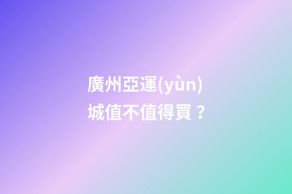 廣州亞運(yùn)城值不值得買？